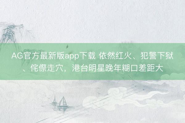 AG官方最新版app下载 依然红火、犯警下狱、侘傺走穴,港台明星晚年糊口差距大