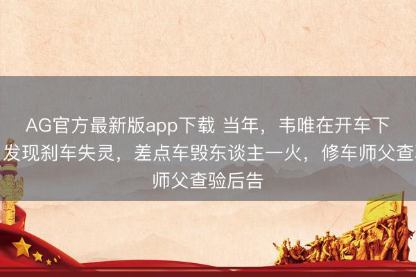 AG官方最新版app下载 当年，韦唯在开车下坡时，发现刹车失灵，差点车毁东谈主一火，修车师父查验后告