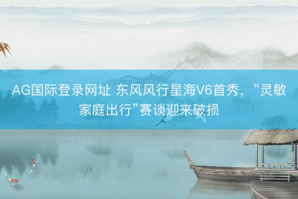 AG国际登录网址 东风风行星海V6首秀，“灵敏家庭出行”赛谈迎来破损