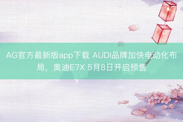 AG官方最新版app下载 AUDI品牌加快电动化布局,奥迪E7X 5月8日开启预售