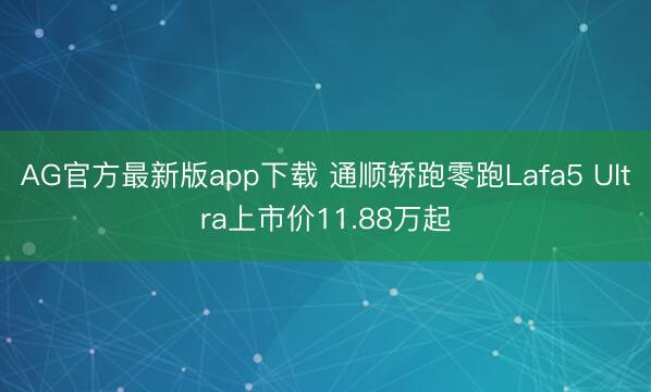 AG官方最新版app下载 通顺轿跑零跑Lafa5 Ultra上市价11.88万起