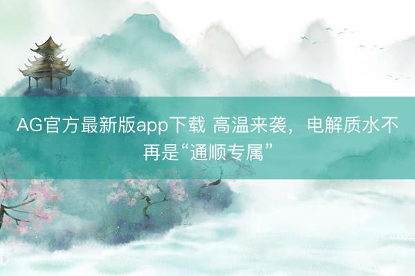 AG官方最新版app下载 高温来袭，电解质水不再是“通顺专属”