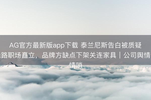 AG官方最新版app下载 泰兰尼斯告白被质疑线路职场矗立,品牌方缺点下架关连家具|公司舆情哨