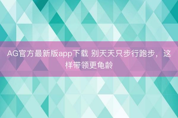 AG官方最新版app下载 别天天只步行跑步，这样带领更龟龄