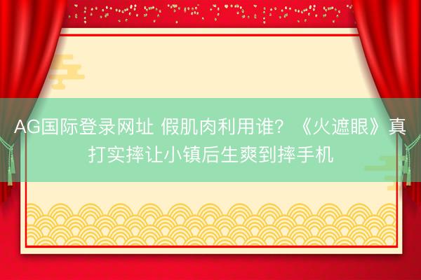 AG国际登录网址 假肌肉利用谁？《火遮眼》真打实摔让小镇后生爽到摔手机