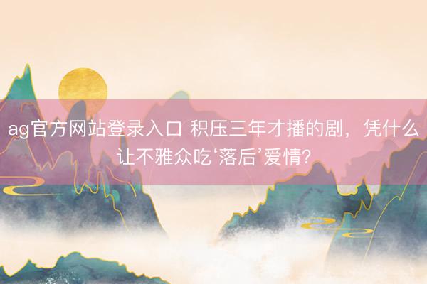 ag官方网站登录入口 积压三年才播的剧，凭什么让不雅众吃‘落后’爱情？
