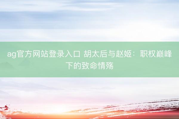ag官方网站登录入口 胡太后与赵姬：职权巅峰下的致命情殇