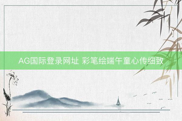 AG国际登录网址 彩笔绘端午童心传细致