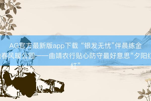AG官方最新版app下载 “银发无忧”伴晨练金融春风暖公园——曲靖农行贴心防守最好意思“夕阳红”