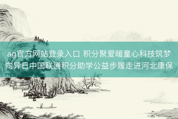 ag官方网站登录入口 积分聚爱暖童心科技筑梦向异日中国联通积分助学公益步履走进河北康保