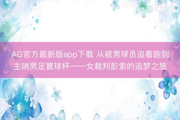 AG官方最新版app下载 从被男球员追着跑到主哨男足寰球杯——女裁判彭索的追梦之旅