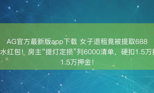 AG官方最新版app下载 女子退租竟被提取688元风水红包!房主“提灯定损”列6000清单,硬扣1.5万押金!