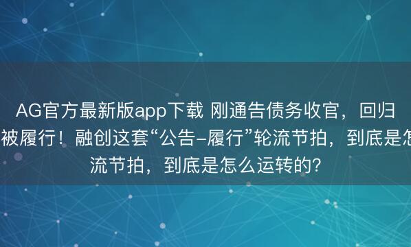 AG官方最新版app下载 刚通告债务收官，回归新增11.6亿被履行！融创这套“公告-履行”轮流节拍，到底是怎么运转的？