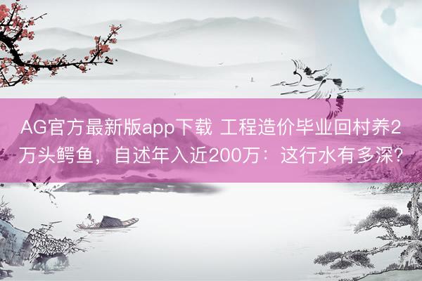 AG官方最新版app下载 工程造价毕业回村养2万头鳄鱼,自述年入近200万:这行水有多深?