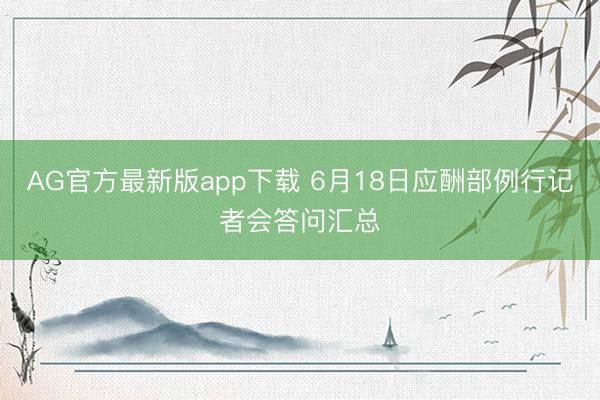 AG官方最新版app下载 6月18日应酬部例行记者会答问汇总