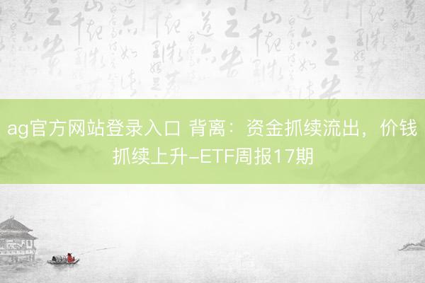 ag官方网站登录入口 背离：资金抓续流出，价钱抓续上升-ETF周报17期