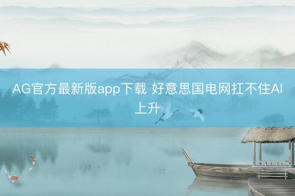 AG官方最新版app下载 好意思国电网扛不住AI上升