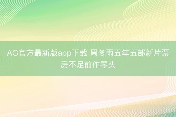 AG官方最新版app下载 周冬雨五年五部新片票房不足前作零头