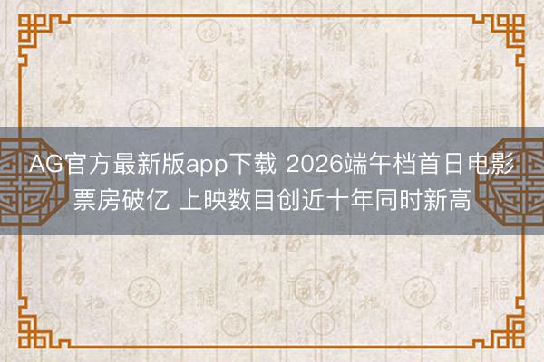 AG官方最新版app下载 2026端午档首日电影票房破亿 上映数目创近十年同时新高
