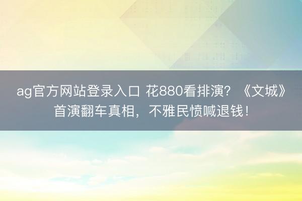 ag官方网站登录入口 花880看排演?《文城》首演翻车真相,不雅民愤喊退钱!
