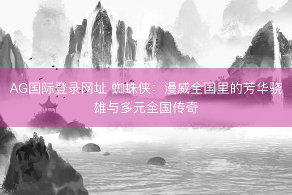 AG国际登录网址 蜘蛛侠:漫威全国里的芳华骁雄与多元全国传奇