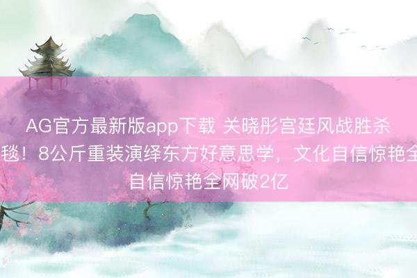 AG官方最新版app下载 关晓彤宫廷风战胜杀疯海外红毯！8公斤重装演绎东方好意思学，文化自信惊艳全网破2亿